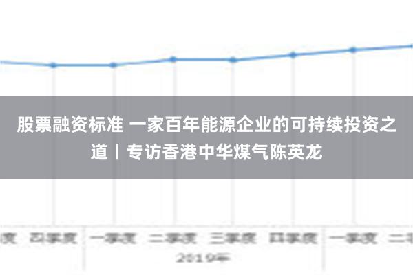 股票融资标准 一家百年能源企业的可持续投资之道丨专访香港中华煤气陈英龙