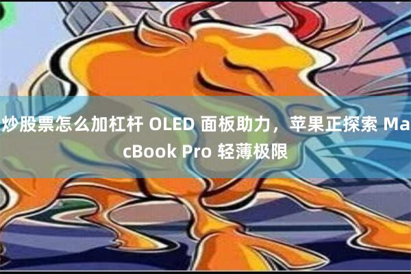 炒股票怎么加杠杆 OLED 面板助力，苹果正探索 MacBook Pro 轻薄极限