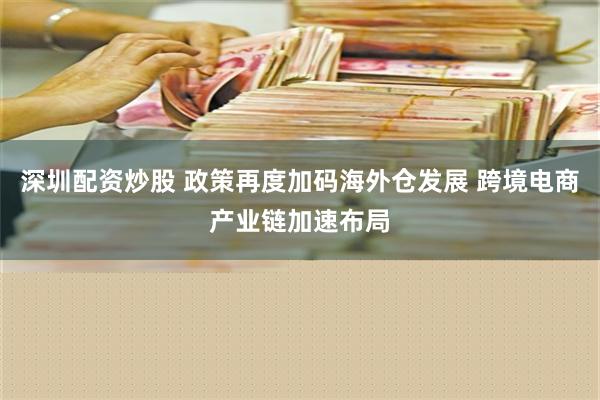 深圳配资炒股 政策再度加码海外仓发展 跨境电商产业链加速布局