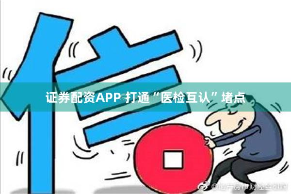 证券配资APP 打通“医检互认”堵点