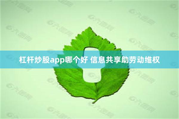 杠杆炒股app哪个好 信息共享助劳动维权