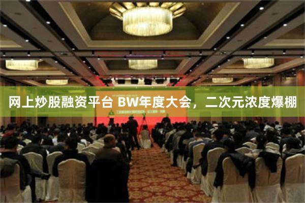 网上炒股融资平台 BW年度大会，二次元浓度爆棚