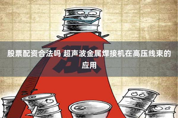 股票配资合法吗 超声波金属焊接机在高压线束的应用