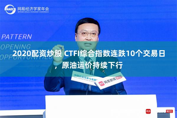 2020配资炒股 CTFI综合指数连跌10个交易日，原油运价持续下行