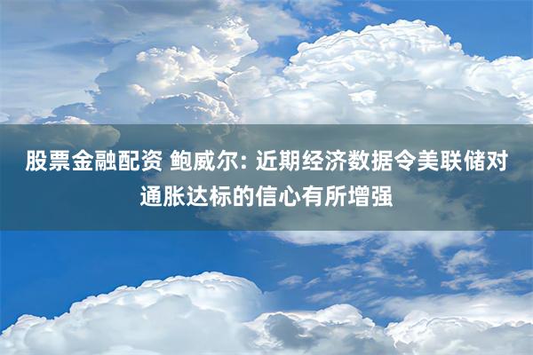 股票金融配资 鲍威尔: 近期经济数据令美联储对通胀达标的信心有所增强