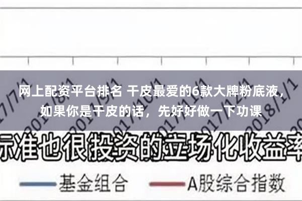 网上配资平台排名 干皮最爱的6款大牌粉底液，如果你是干皮的话，先好好做一下功课