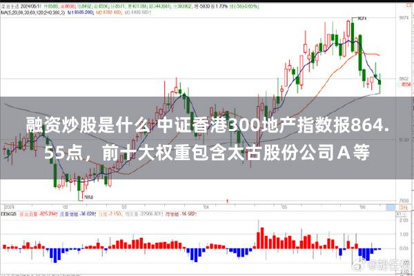 融资炒股是什么 中证香港300地产指数报864.55点，前十大权重包含太古股份公司Ａ等