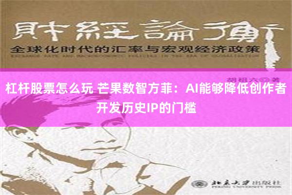 杠杆股票怎么玩 芒果数智方菲：AI能够降低创作者开发历史IP的门槛