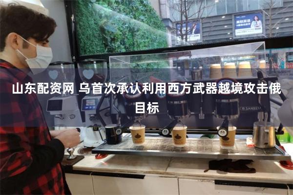 山东配资网 乌首次承认利用西方武器越境攻击俄目标