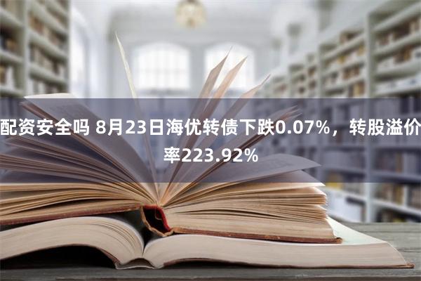 配资安全吗 8月23日海优转债下跌0.07%，转股溢价率223.92%