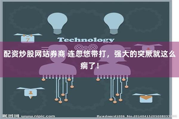 配资炒股网站券商 连忽悠带打，强大的突厥就这么瘸了！