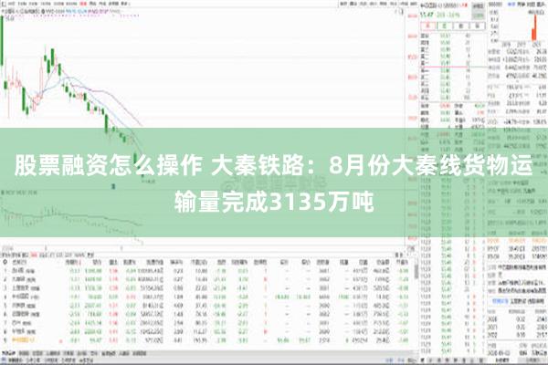 股票融资怎么操作 大秦铁路：8月份大秦线货物运输量完成3135万吨