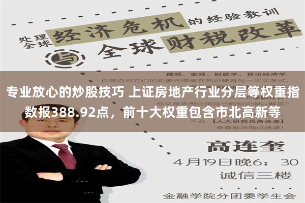 专业放心的炒股技巧 上证房地产行业分层等权重指数报388.92点，前十大权重包含市北高新等