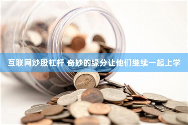 互联网炒股杠杆 奇妙的缘分让他们继续一起上学