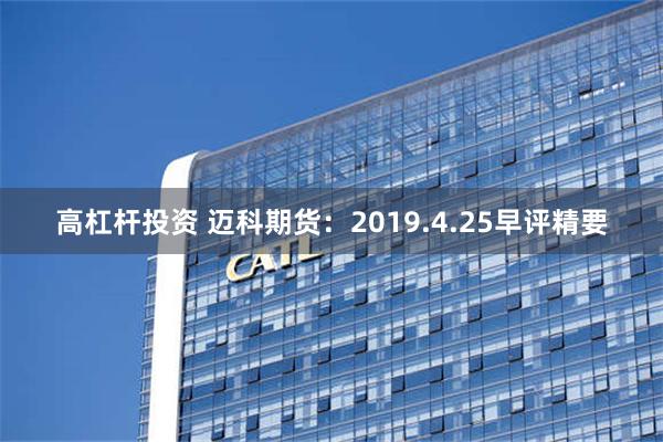 高杠杆投资 迈科期货：2019.4.25早评精要