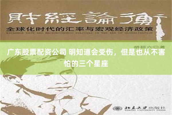 广东股票配资公司 明知道会受伤，但是也从不害怕的三个星座