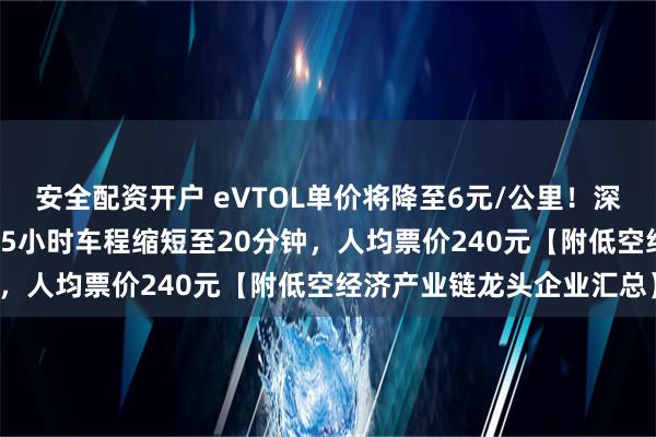 安全配资开户 eVTOL单价将降至6元/公里！深圳⇌珠海“打飞的”，2.5小时车程缩短至20分钟，人均票价240元【附低空经济产业链龙头企业汇总】