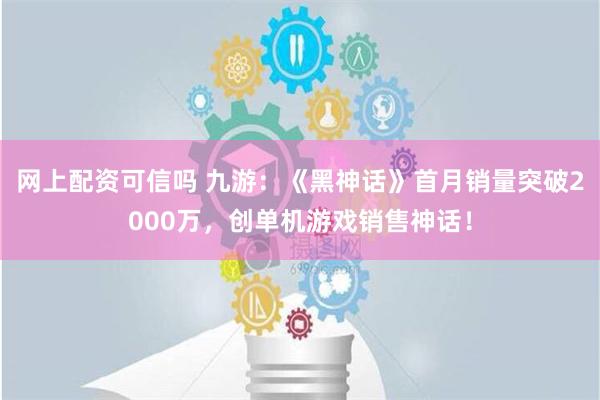 网上配资可信吗 九游：《黑神话》首月销量突破2000万，创单机游戏销售神话！