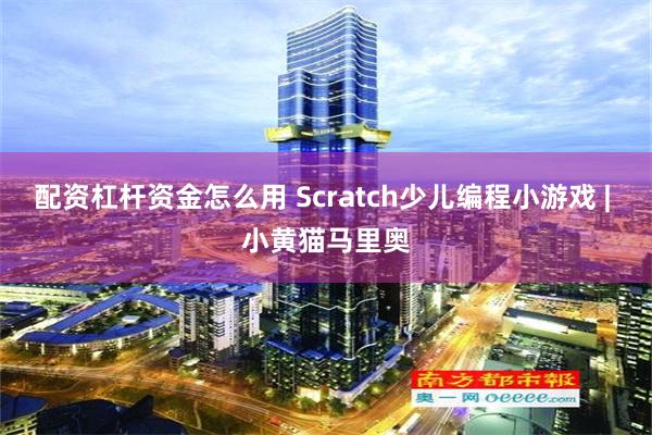 配资杠杆资金怎么用 Scratch少儿编程小游戏 | 小黄猫马里奥