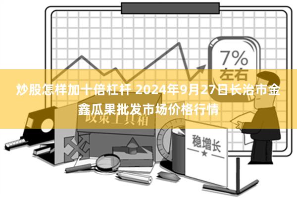 炒股怎样加十倍杠杆 2024年9月27日长治市金鑫瓜果批发市场价格行情