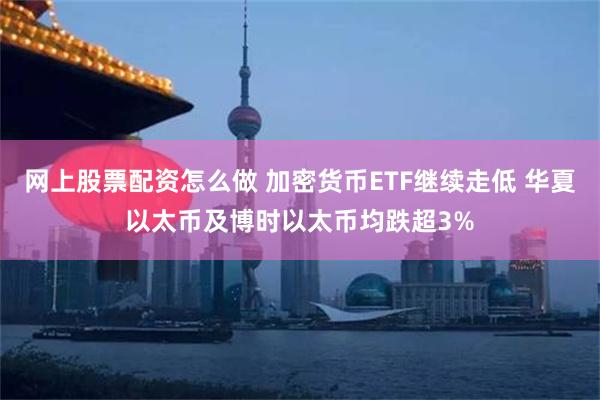 网上股票配资怎么做 加密货币ETF继续走低 华夏以太币及博时以太币均跌超3%