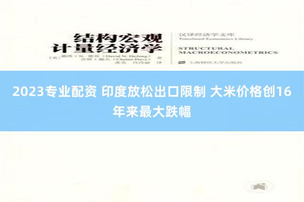 2023专业配资 印度放松出口限制 大米价格创16年来最大跌幅