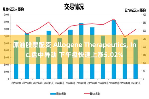 原油股票配资 Allogene Therapeutics, Inc.盘中异动 下午盘快速上涨5.02%