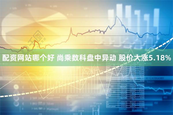 配资网站哪个好 尚乘数科盘中异动 股价大涨5.18%