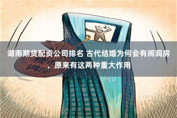 湖南期货配资公司排名 古代结婚为何会有闹洞房，原来有这两种重大作用