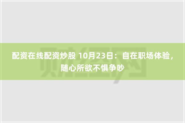 配资在线配资炒股 10月23日：自在职场体验，随心所欲不惧争吵