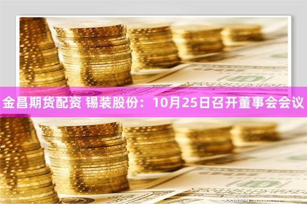 金昌期货配资 锡装股份：10月25日召开董事会会议