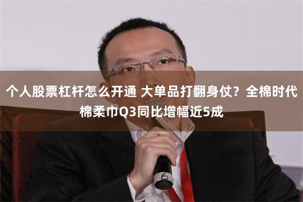 个人股票杠杆怎么开通 大单品打翻身仗？全棉时代棉柔巾Q3同比增幅近5成