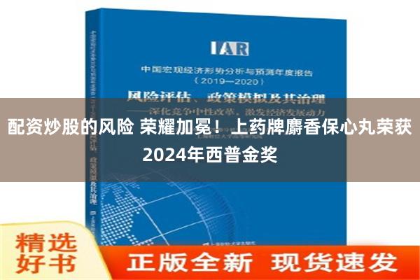 配资炒股的风险 荣耀加冕！上药牌麝香保心丸荣获2024年西普金奖