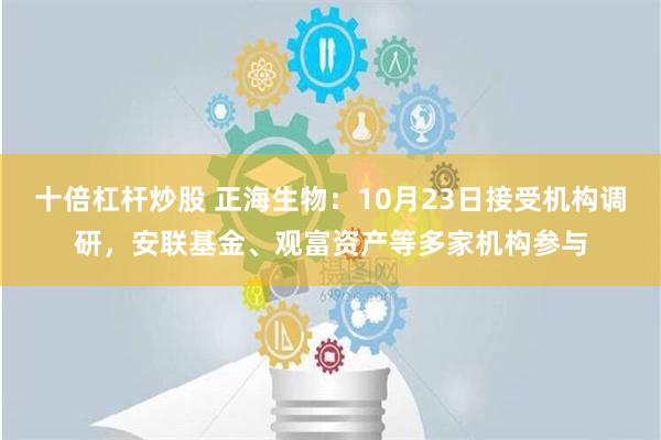 十倍杠杆炒股 正海生物：10月23日接受机构调研，安联基金、观富资产等多家机构参与