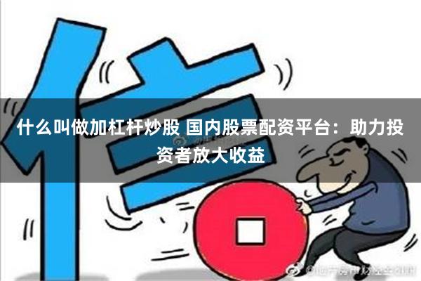 什么叫做加杠杆炒股 国内股票配资平台：助力投资者放大收益