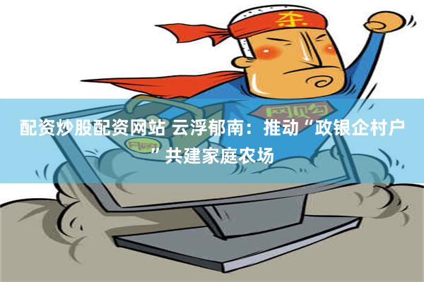 配资炒股配资网站 云浮郁南：推动“政银企村户”共建家庭农场