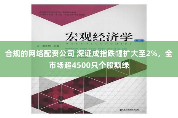 合规的网络配资公司 深证成指跌幅扩大至2%，全市场超4500只个股飘绿