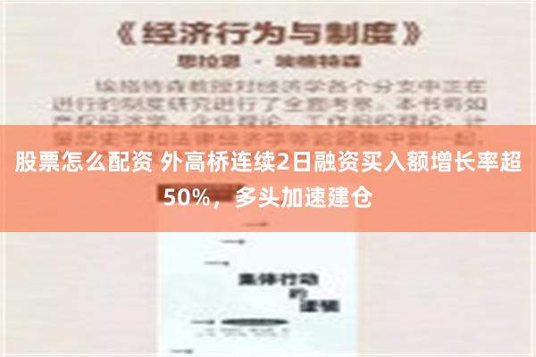 股票怎么配资 外高桥连续2日融资买入额增长率超50%，多头加速建仓