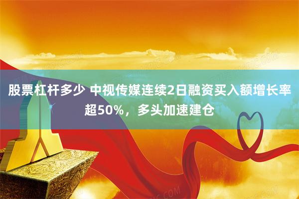 股票杠杆多少 中视传媒连续2日融资买入额增长率超50%，多头加速建仓