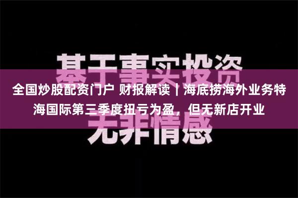 全国炒股配资门户 财报解读｜海底捞海外业务特海国际第三季度扭亏为盈，但无新店开业