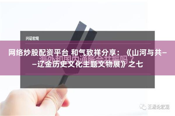 网络炒股配资平台 和气致祥分享：《山河与共——辽金历史文化主题文物展》之七