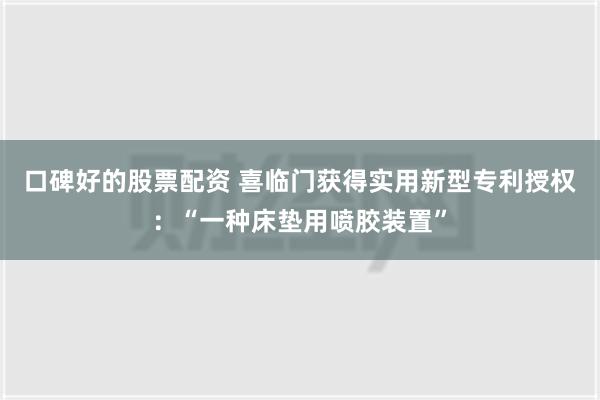 口碑好的股票配资 喜临门获得实用新型专利授权：“一种床垫用喷胶装置”