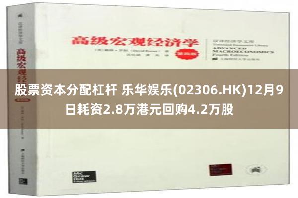 股票资本分配杠杆 乐华娱乐(02306.HK)12月9日耗资2.8万港元回购4.2万股