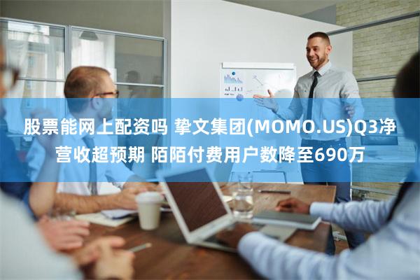 股票能网上配资吗 挚文集团(MOMO.US)Q3净营收超预期 陌陌付费用户数降至690万