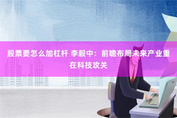 股票要怎么加杠杆 李毅中：前瞻布局未来产业重在科技攻关