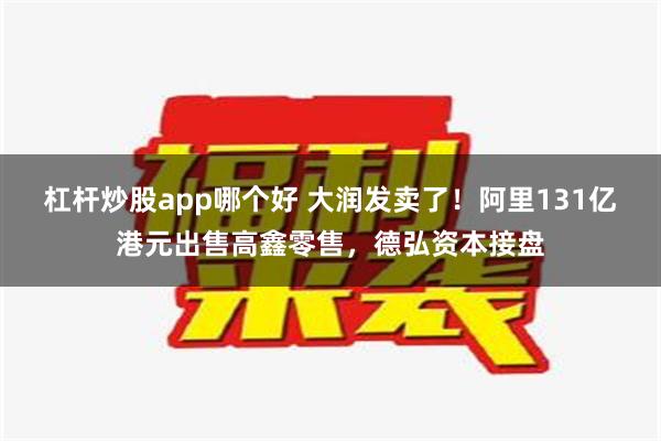 杠杆炒股app哪个好 大润发卖了！阿里131亿港元出售高鑫零售，德弘资本接盘