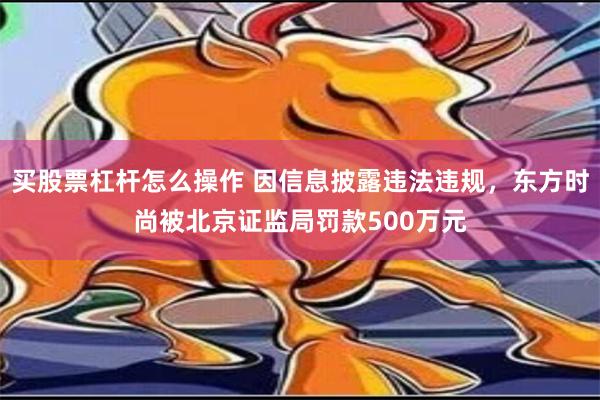 买股票杠杆怎么操作 因信息披露违法违规，东方时尚被北京证监局罚款500万元