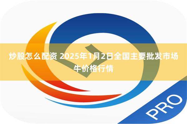 炒股怎么配资 2025年1月2日全国主要批发市场牛价格行情