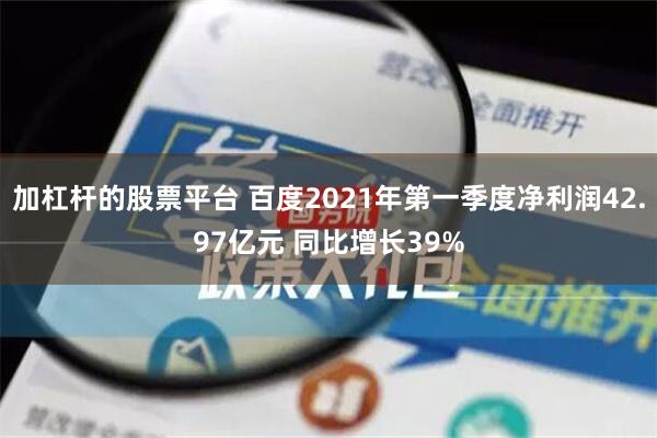 加杠杆的股票平台 百度2021年第一季度净利润42.97亿元 同比增长39%