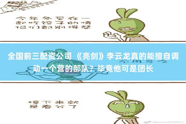 全国前三配资公司 《亮剑》李云龙真的能擅自调动一个营的部队？毕竟他可是团长